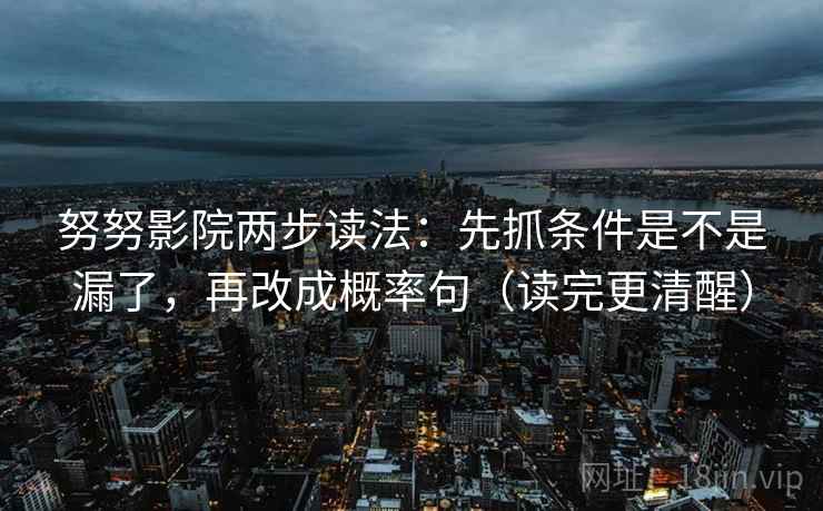 努努影院两步读法：先抓条件是不是漏了，再改成概率句（读完更清醒）