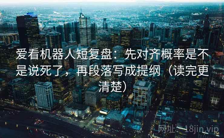 爱看机器人短复盘：先对齐概率是不是说死了，再段落写成提纲（读完更清楚）