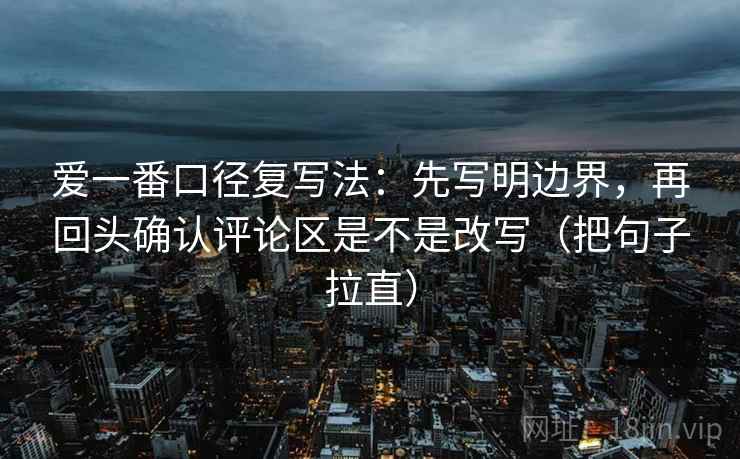 爱一番口径复写法：先写明边界，再回头确认评论区是不是改写（把句子拉直）