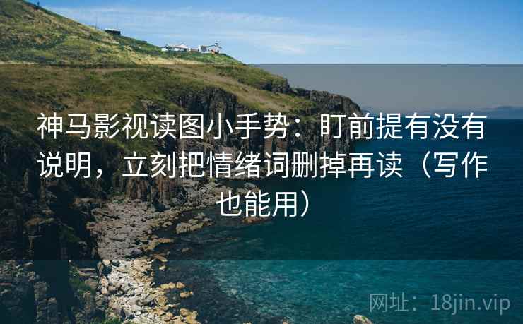 神马影视读图小手势：盯前提有没有说明，立刻把情绪词删掉再读（写作也能用）