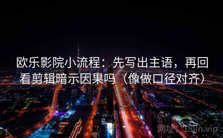 欧乐影院小流程:先写出主语,再回看剪辑暗示因果吗(像做口径对齐) 欧乐影院小流程:先写出主语,再回看剪辑暗示因果吗(像做口径对齐)