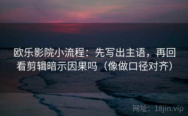 欧乐影院小流程：先写出主语，再回看剪辑暗示因果吗（像做口径对齐）