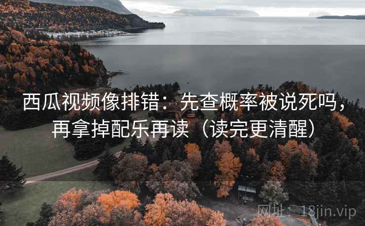 西瓜视频像排错：先查概率被说死吗，再拿掉配乐再读（读完更清醒）