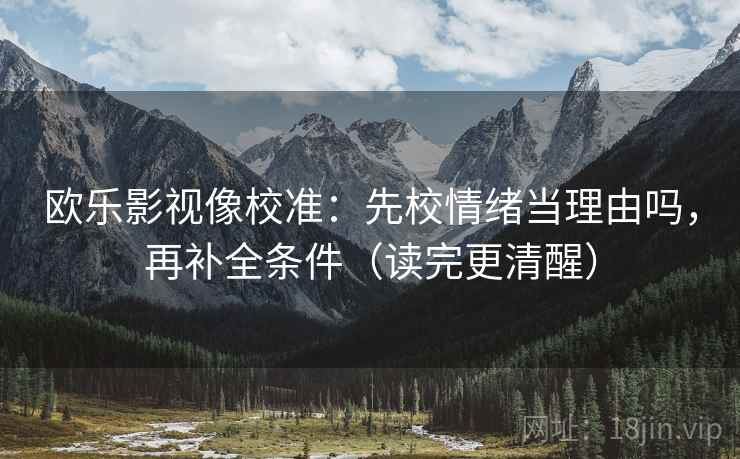 欧乐影视像校准:先校情绪当理由吗,再补全条件(读完更清醒) 欧乐影视像校准:先校情绪当理由吗,再补全条件(读完更清醒)