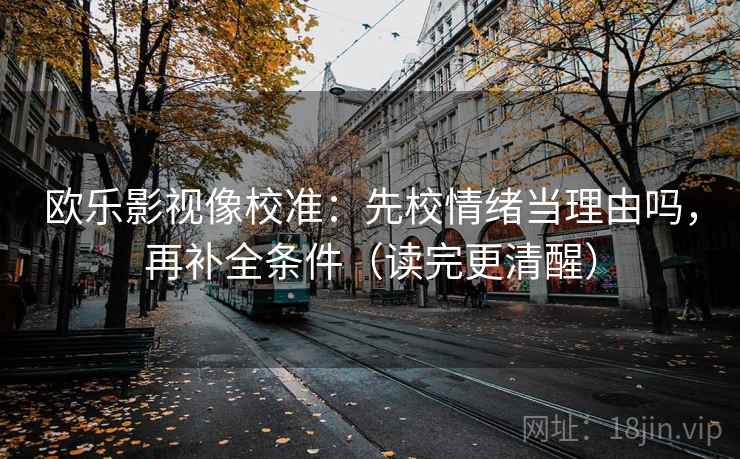 欧乐影视像校准：先校情绪当理由吗，再补全条件（读完更清醒）