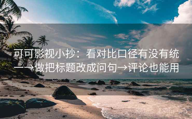 可可影视小抄:看对比口径有没有统一→做把标题改成问句→评论也能用 可可影视小抄:看对比口径有没有统一→做把标题改成问句→评论也能用