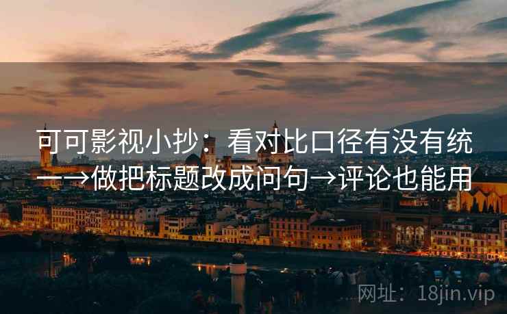 可可影视小抄：看对比口径有没有统一→做把标题改成问句→评论也能用