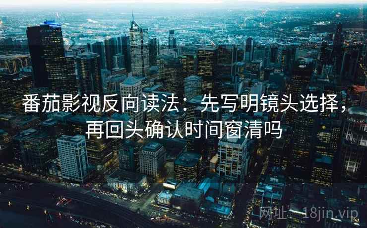 番茄影视反向读法:先写明镜头选择,再回头确认时间窗清吗 番茄影视反向读法:先写明镜头选择,再回头确认时间窗清吗