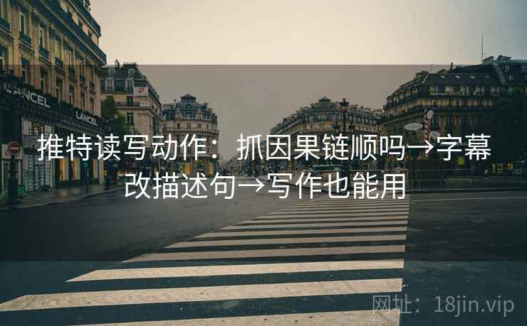 推特读写动作:抓因果链顺吗→字幕改描述句→写作也能用 推特读写动作:抓因果链顺吗→字幕改描述句→写作也能用