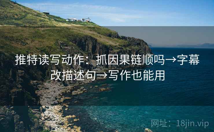 推特读写动作：抓因果链顺吗→字幕改描述句→写作也能用