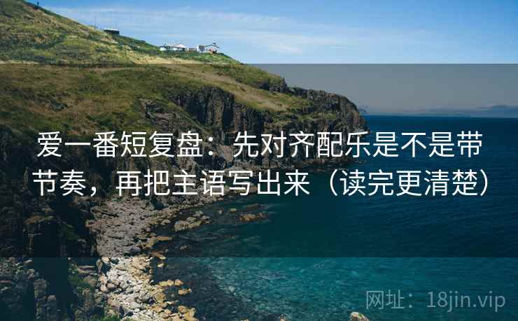 爱一番短复盘：先对齐配乐是不是带节奏，再把主语写出来（读完更清楚）
