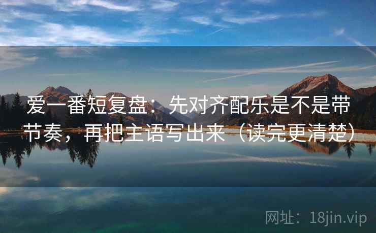 爱一番短复盘:先对齐配乐是不是带节奏,再把主语写出来(读完更清楚) 爱一番短复盘:先对齐配乐是不是带节奏,再把主语写出来(读完更清楚)