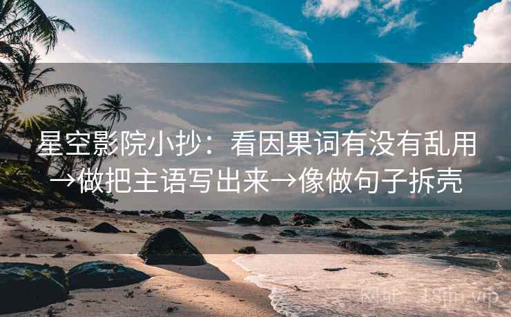 星空影院小抄：看因果词有没有乱用→做把主语写出来→像做句子拆壳