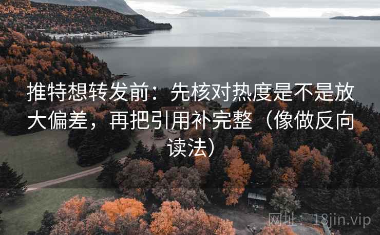 推特想转发前：先核对热度是不是放大偏差，再把引用补完整（像做反向读法）