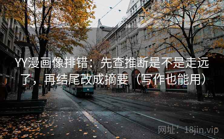 YY漫画像排错:先查推断是不是走远了,再结尾改成摘要(写作也能用) YY漫画像排错:先查推断是不是走远了,再结尾改成摘要(写作也能用)