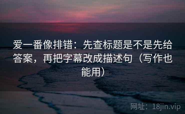 爱一番像排错:先查标题是不是先给答案,再把字幕改成描述句(写作也能用) 爱一番像排错:先查标题是不是先给答案,再把字幕改成描述句(写作也能用)