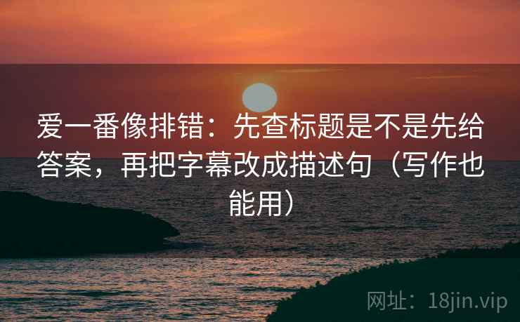 爱一番像排错：先查标题是不是先给答案，再把字幕改成描述句（写作也能用）