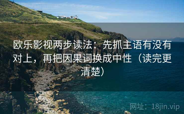 欧乐影视两步读法:先抓主语有没有对上,再把因果词换成中性(读完更清楚) 欧乐影视两步读法:先抓主语有没有对上,再把因果词换成中性(读完更清楚)