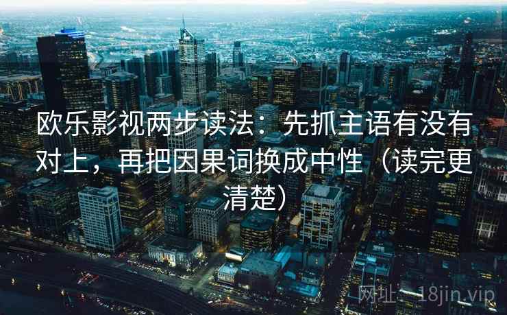 欧乐影视两步读法：先抓主语有没有对上，再把因果词换成中性（读完更清楚）