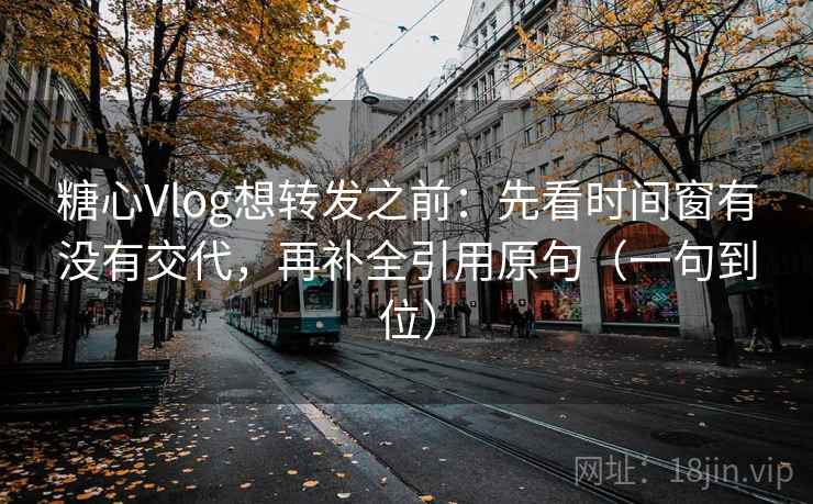 糖心Vlog想转发之前：先看时间窗有没有交代，再补全引用原句（一句到位）