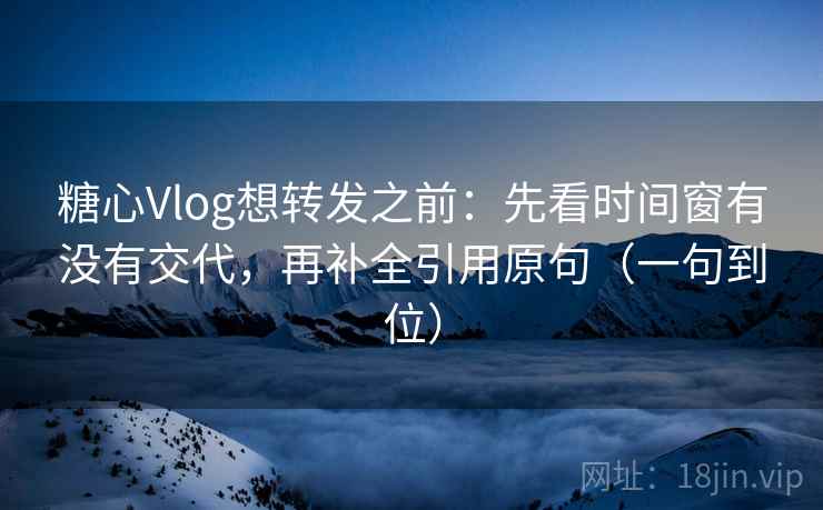 糖心Vlog想转发之前:先看时间窗有没有交代,再补全引用原句(一句到位) 糖心Vlog想转发之前:先看时间窗有没有交代,再补全引用原句(一句到位)
