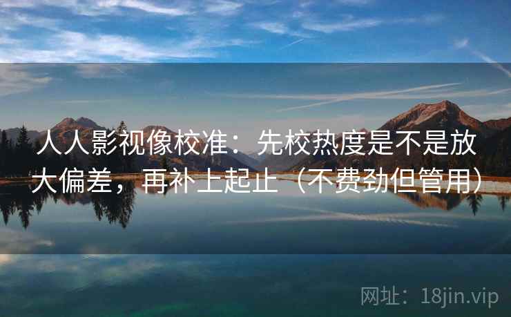 人人影视像校准：先校热度是不是放大偏差，再补上起止（不费劲但管用）