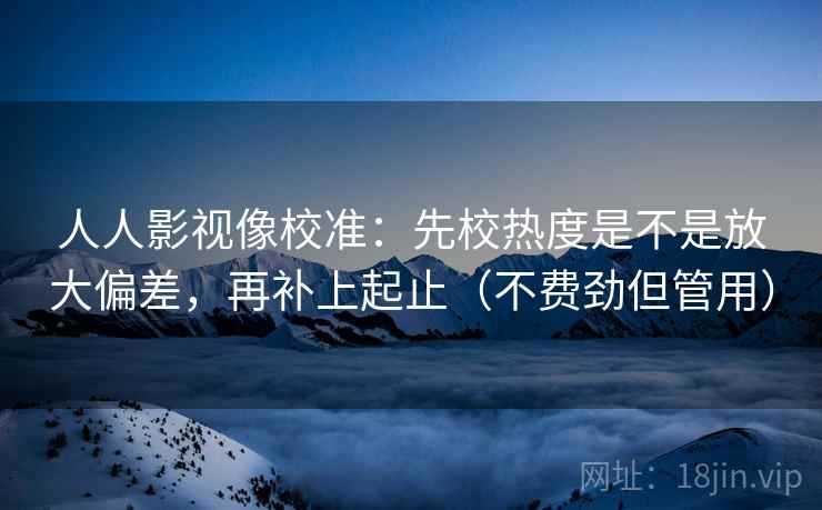 人人影视像校准:先校热度是不是放大偏差,再补上起止(不费劲但管用) 人人影视像校准:先校热度是不是放大偏差,再补上起止(不费劲但管用)